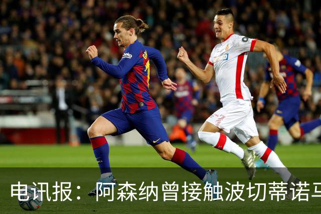 电讯报：阿森纳曾接触波切蒂诺马丁内斯，事实证明塔帅是正确选择